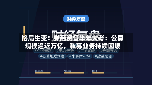 格局生变！券商资管半年大考：公募规模逼近万亿，私募业务持续回暖-第2张图片