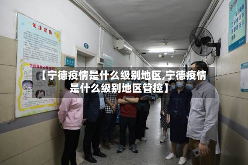 【宁德疫情是什么级别地区,宁德疫情是什么级别地区管控】