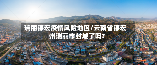 瑞丽德宏疫情风险地区/云南省德宏州瑞丽市封城了吗?