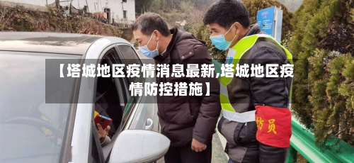 【塔城地区疫情消息最新,塔城地区疫情防控措施】