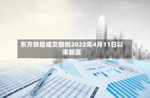 东方铁塔成交额创2022年4月11日以来新高