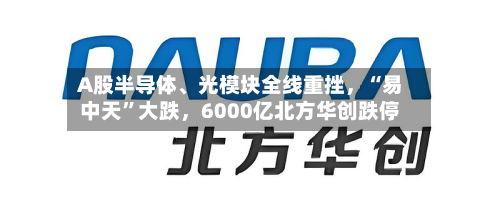 A股半导体、光模块全线重挫，“易中天	”大跌，6000亿北方华创跌停-第2张图片