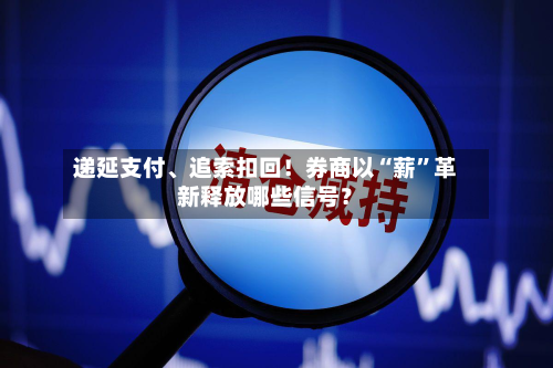 递延支付、追索扣回！券商以“薪”革新释放哪些信号？