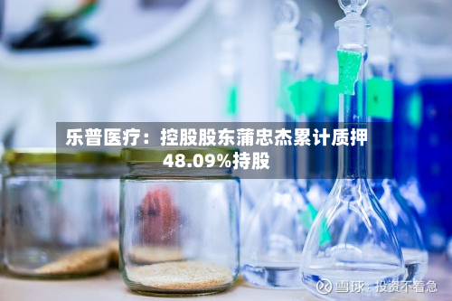 乐普医疗：控股股东蒲忠杰累计质押48.09%持股-第2张图片