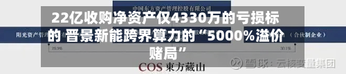 22亿收购净资产仅4330万的亏损标的 晋景新能跨界算力的“5000%溢价赌局”