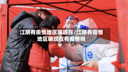 江阴有疫情地区嘛现在/江阴有疫情地区嘛现在有疫情吗