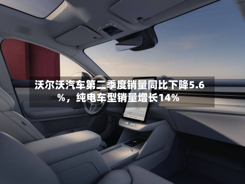 沃尔沃汽车第二季度销量同比下降5.6%，纯电车型销量增长14%