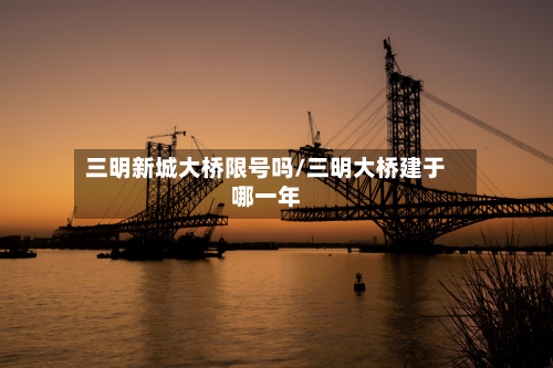 三明新城大桥限号吗/三明大桥建于哪一年