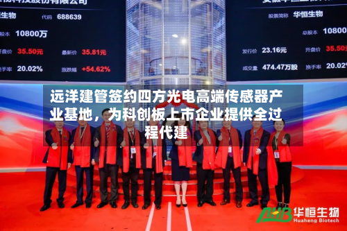 远洋建管签约四方光电高端传感器产业基地，为科创板上市企业提供全过程代建