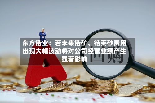 东方锆业：若未来锆矿、锆英砂费用出现大幅波动将对公司经营业绩产生显著影响