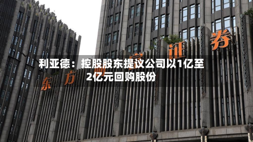 利亚德：控股股东提议公司以1亿至2亿元回购股份