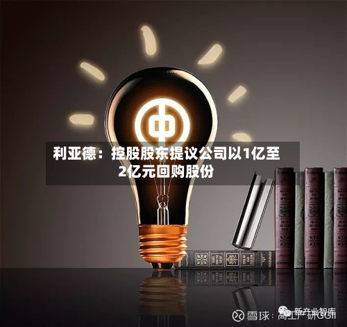 利亚德：控股股东提议公司以1亿至2亿元回购股份-第2张图片