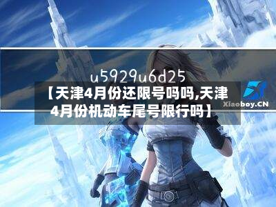 【天津4月份还限号吗吗,天津4月份机动车尾号限行吗】