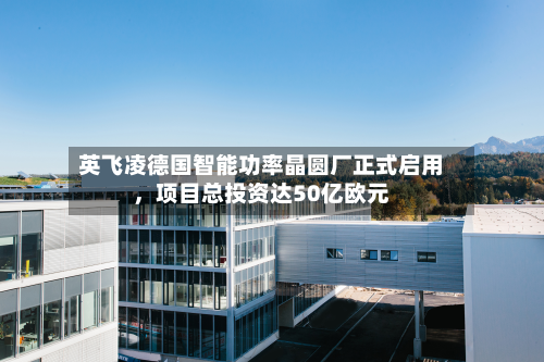 英飞凌德国智能功率晶圆厂正式启用	，项目总投资达50亿欧元-第3张图片