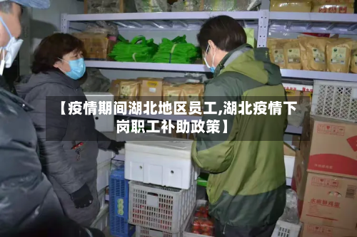 【疫情期间湖北地区员工,湖北疫情下岗职工补助政策】-第3张图片