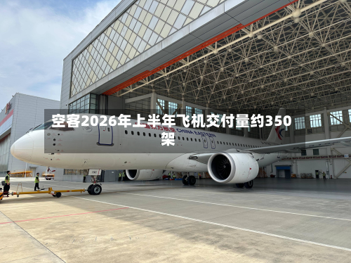空客2026年上半年飞机交付量约350架-第2张图片