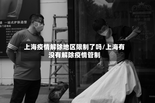 上海疫情解除地区限制了吗/上海有没有解除疫情管制