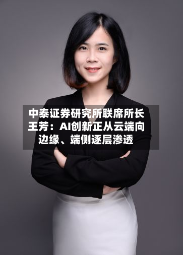 中泰证券研究所联席所长王芳：AI创新正从云端向边缘、端侧逐层渗透
