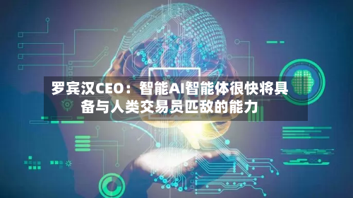 罗宾汉CEO：智能AI智能体很快将具备与人类交易员匹敌的能力