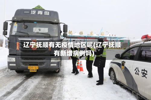 辽宁抚顺有无疫情地区呢(辽宁抚顺有新增病例吗)-第2张图片