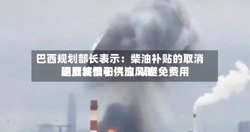 巴西规划部长表示：柴油补贴的取消速度将慢于汽油 以避免费用剧烈波动和供应风险