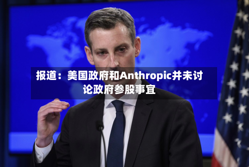 报道：美国政府和Anthropic并未讨论政府参股事宜-第2张图片