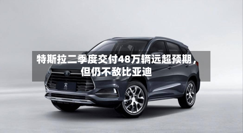 特斯拉二季度交付48万辆远超预期，但仍不敌比亚迪-第2张图片