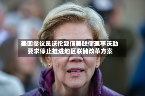 美国参议员沃伦致信美联储理事沃勒 要求停止推进地区联储改革方案-第3张图片