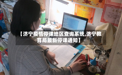 【济宁疫情停课地区查询系统,济宁教育局最新停课通知】-第2张图片