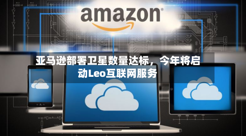 亚马逊部署卫星数量达标，今年将启动Leo互联网服务