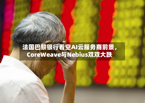 法国巴黎银行看空AI云服务商前景，CoreWeave与Nebius双双大跌