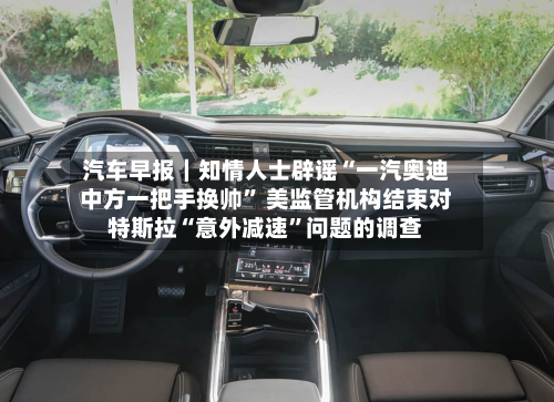 汽车早报｜知情人士辟谣“一汽奥迪中方一把手换帅	” 美监管机构结束对特斯拉“意外减速”问题的调查-第2张图片
