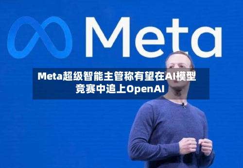 Meta超级智能主管称有望在AI模型竞赛中追上OpenAI-第2张图片