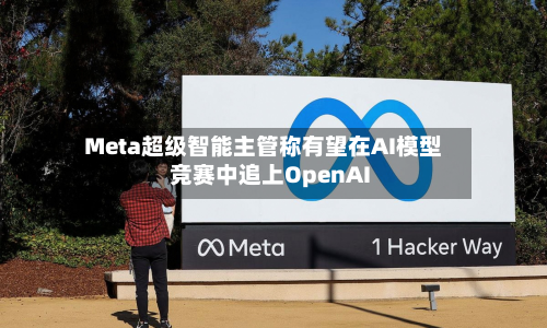 Meta超级智能主管称有望在AI模型竞赛中追上OpenAI-第3张图片