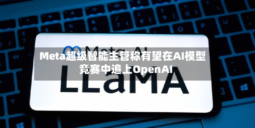 Meta超级智能主管称有望在AI模型竞赛中追上OpenAI