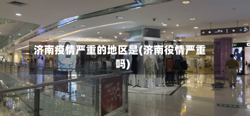 济南疫情严重的地区是(济南役情严重吗)