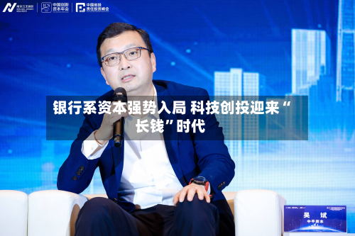 银行系资本强势入局 科技创投迎来“长钱”时代