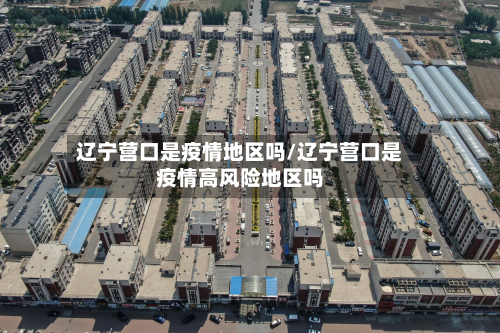 辽宁营口是疫情地区吗/辽宁营口是疫情高风险地区吗-第2张图片