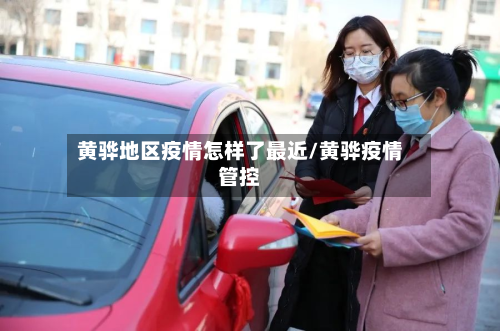 黄骅地区疫情怎样了最近/黄骅疫情管控