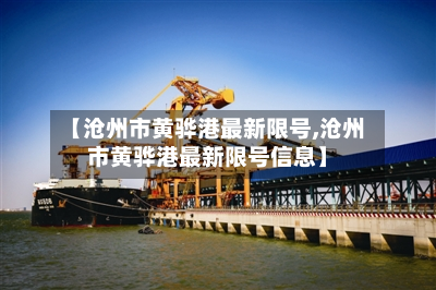 【沧州市黄骅港最新限号,沧州市黄骅港最新限号信息】-第2张图片