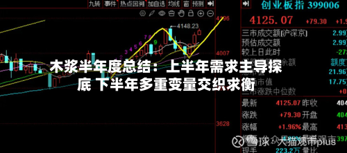 木浆半年度总结：上半年需求主导探底 下半年多重变量交织求衡-第1张图片