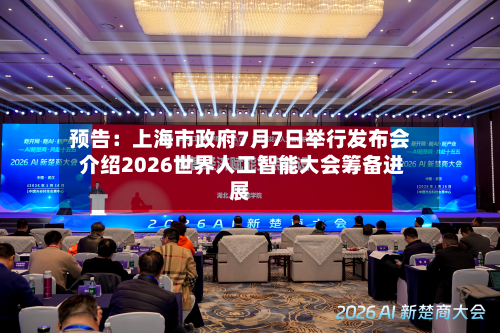 预告：上海市政府7月7日举行发布会 介绍2026世界人工智能大会筹备进展