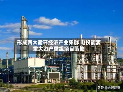 形成两大循环经济产业集群 电投能源重大资产重组项目落地