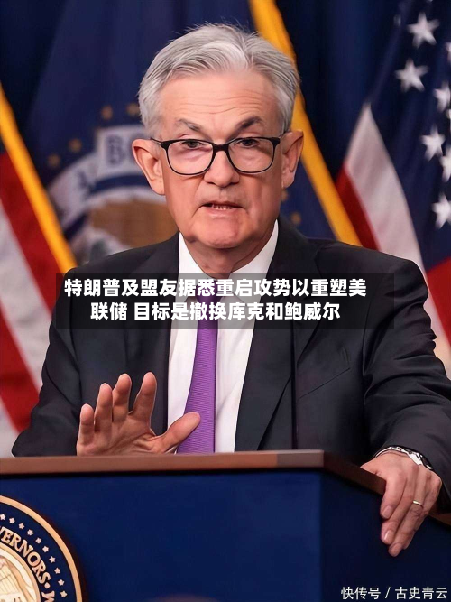 特朗普及盟友据悉重启攻势以重塑美联储 目标是撤换库克和鲍威尔-第3张图片