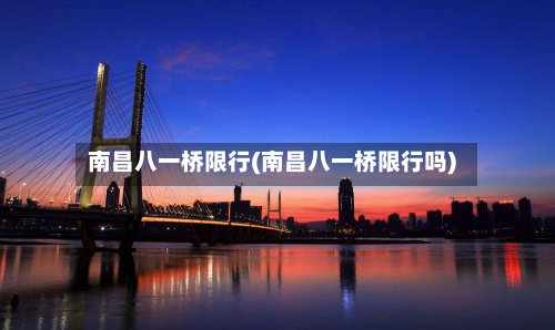 南昌八一桥限行(南昌八一桥限行吗)