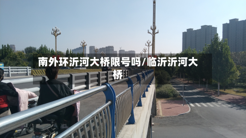 南外环沂河大桥限号吗/临沂沂河大桥