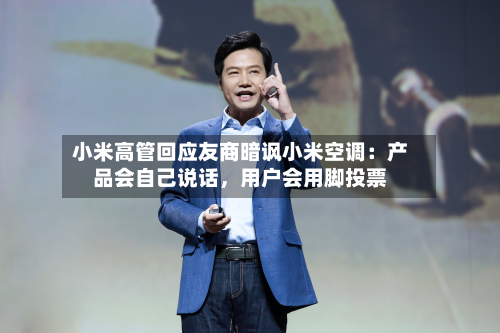 小米高管回应友商暗讽小米空调：产品会自己说话，用户会用脚投票-第3张图片