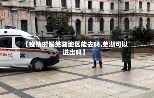 【疫情时候芜湖地区能去吗,芜湖可以进出吗】