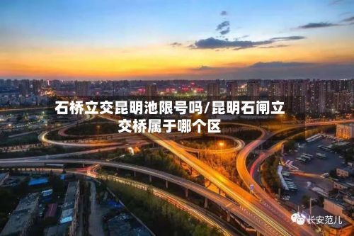 石桥立交昆明池限号吗/昆明石闸立交桥属于哪个区