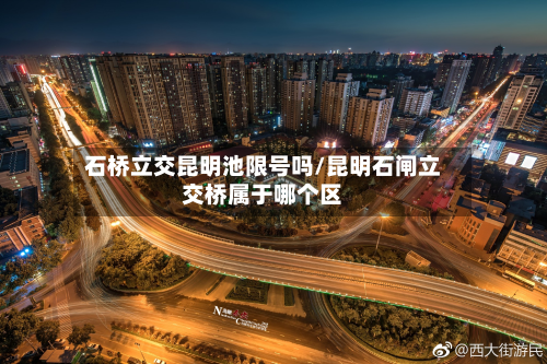 石桥立交昆明池限号吗/昆明石闸立交桥属于哪个区-第2张图片